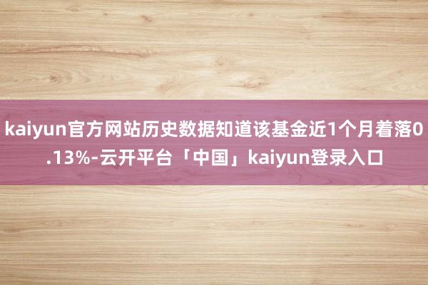 kaiyun官方网站历史数据知道该基金近1个月着落0.13%-云开平台「中国」kaiyun登录入口