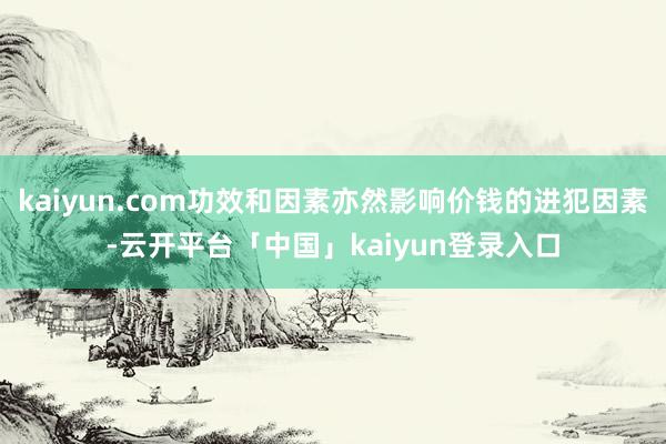 kaiyun.com功效和因素亦然影响价钱的进犯因素-云开平台「中国」kaiyun登录入口