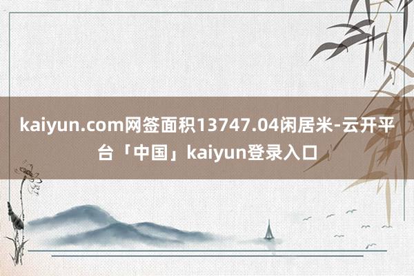 kaiyun.com网签面积13747.04闲居米-云开平台「中国」kaiyun登录入口