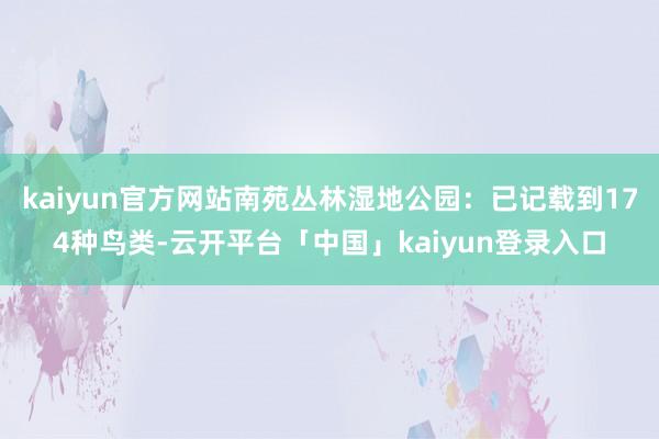 kaiyun官方网站南苑丛林湿地公园：已记载到174种鸟类-云开平台「中国」kaiyun登录入口