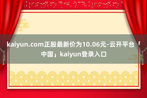 kaiyun.com正股最新价为10.06元-云开平台「中国」kaiyun登录入口