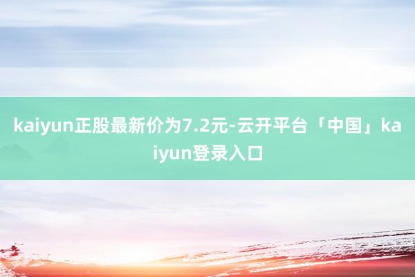 kaiyun正股最新价为7.2元-云开平台「中国」kaiyun登录入口