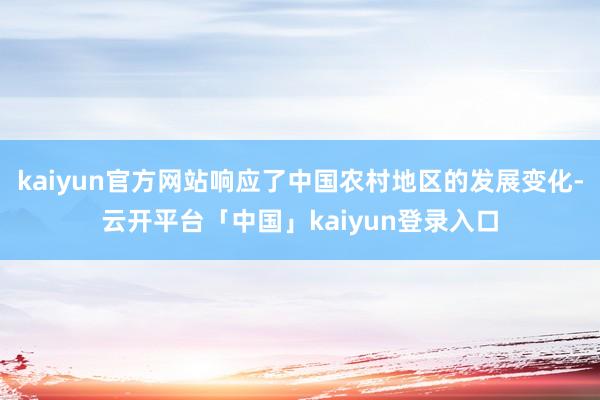 kaiyun官方网站响应了中国农村地区的发展变化-云开平台「中国」kaiyun登录入口