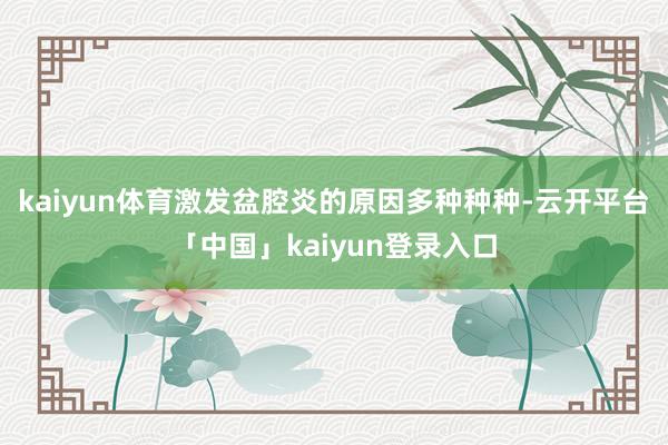 kaiyun体育激发盆腔炎的原因多种种种-云开平台「中国」kaiyun登录入口