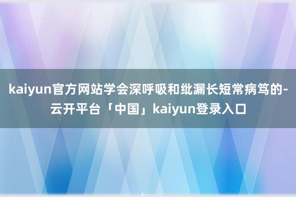 kaiyun官方网站学会深呼吸和纰漏长短常病笃的-云开平台「中国」kaiyun登录入口