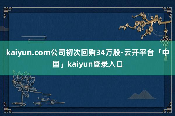 kaiyun.com公司初次回购34万股-云开平台「中国」kaiyun登录入口