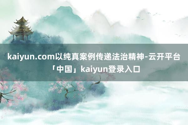 kaiyun.com以纯真案例传递法治精神-云开平台「中国」kaiyun登录入口