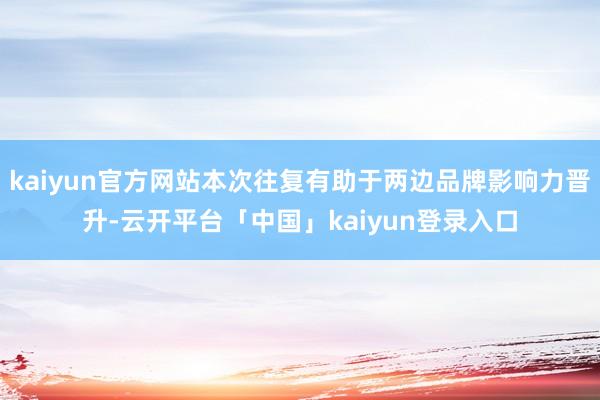 kaiyun官方网站本次往复有助于两边品牌影响力晋升-云开平台「中国」kaiyun登录入口