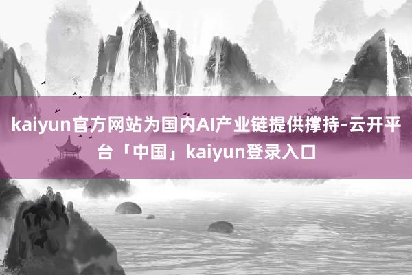kaiyun官方网站为国内AI产业链提供撑持-云开平台「中国」kaiyun登录入口