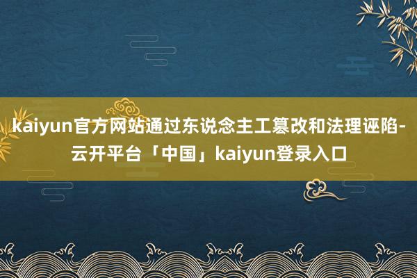 kaiyun官方网站通过东说念主工篡改和法理诬陷-云开平台「中国」kaiyun登录入口