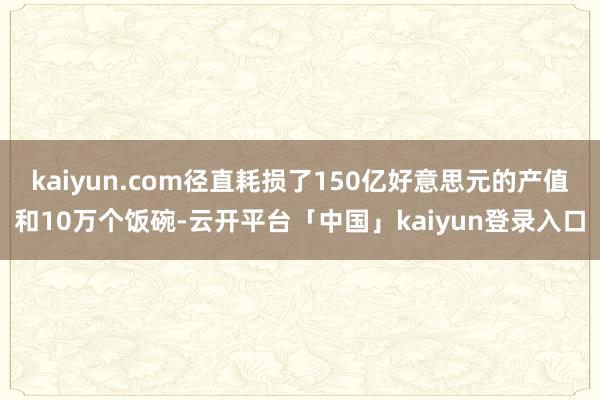 kaiyun.com径直耗损了150亿好意思元的产值和10万个饭碗-云开平台「中国」kaiyun登录入口