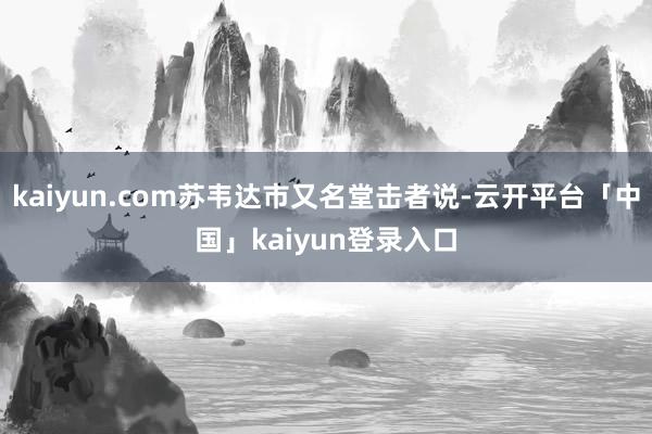 kaiyun.com苏韦达市又名堂击者说-云开平台「中国」kaiyun登录入口