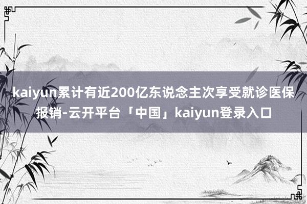 kaiyun累计有近200亿东说念主次享受就诊医保报销-云开平台「中国」kaiyun登录入口