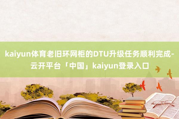 kaiyun体育老旧环网柜的DTU升级任务顺利完成-云开平台「中国」kaiyun登录入口