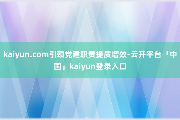 kaiyun.com引颈党建职责提质增效-云开平台「中国」kaiyun登录入口