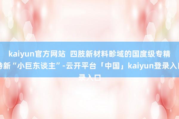 kaiyun官方网站  四肢新材料畛域的国度级专精特新“小巨东谈主”-云开平台「中国」kaiyun登录入口
