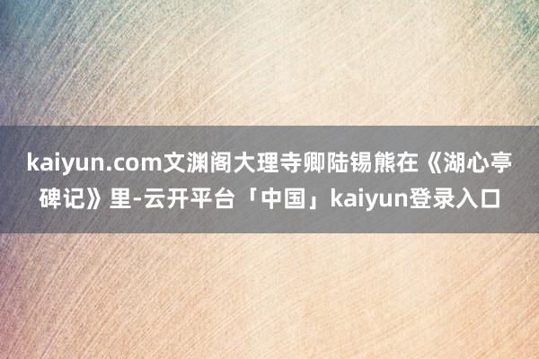 kaiyun.com文渊阁大理寺卿陆锡熊在《湖心亭碑记》里-云开平台「中国」kaiyun登录入口