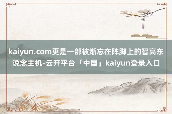 kaiyun.com更是一部被渐忘在阵脚上的智高东说念主机-云开平台「中国」kaiyun登录入口
