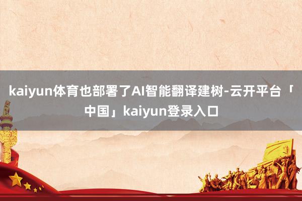 kaiyun体育也部署了AI智能翻译建树-云开平台「中国」kaiyun登录入口