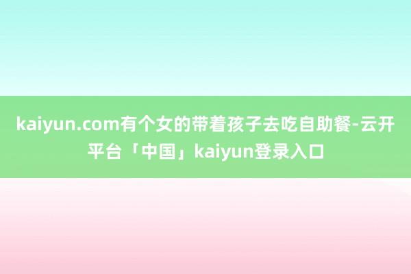 kaiyun.com有个女的带着孩子去吃自助餐-云开平台「中国」kaiyun登录入口