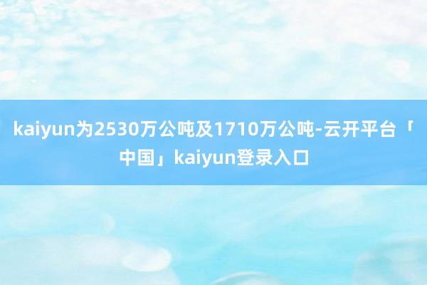 kaiyun为2530万公吨及1710万公吨-云开平台「中国」kaiyun登录入口