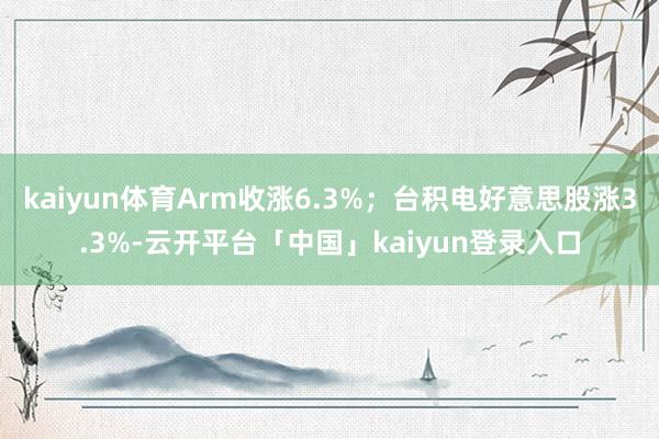 kaiyun体育Arm收涨6.3%；台积电好意思股涨3.3%-云开平台「中国」kaiyun登录入口