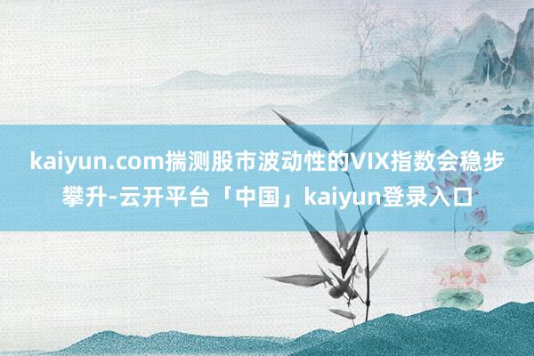 kaiyun.com揣测股市波动性的VIX指数会稳步攀升-云开平台「中国」kaiyun登录入口