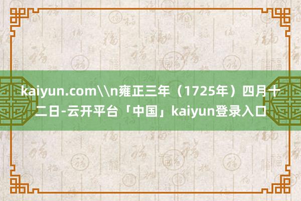 kaiyun.com\n雍正三年（1725年）四月十二日-云开平台「中国」kaiyun登录入口
