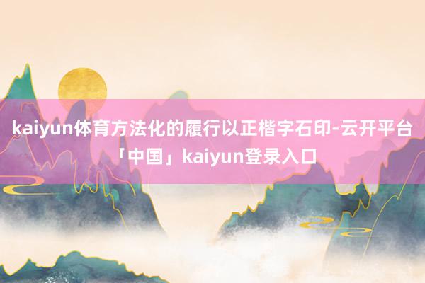 kaiyun体育方法化的履行以正楷字石印-云开平台「中国」kaiyun登录入口