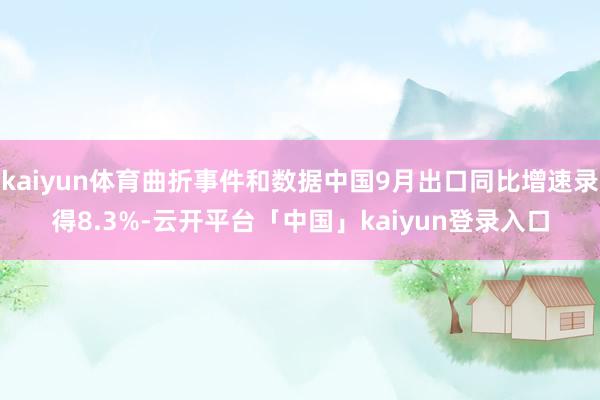 kaiyun体育曲折事件和数据中国9月出口同比增速录得8.3%-云开平台「中国」kaiyun登录入口