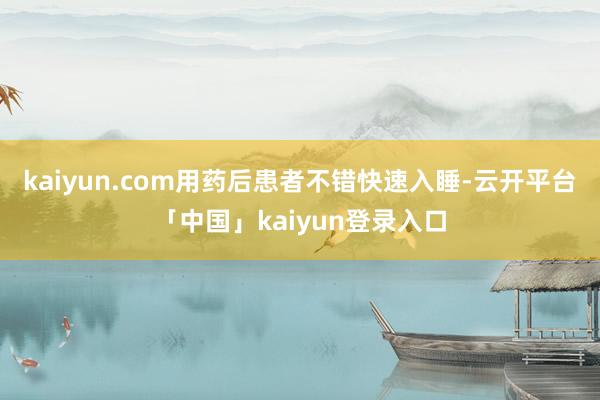 kaiyun.com用药后患者不错快速入睡-云开平台「中国」kaiyun登录入口