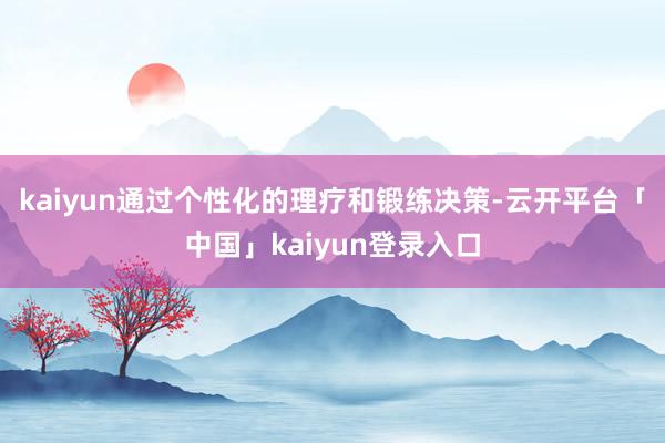 kaiyun通过个性化的理疗和锻练决策-云开平台「中国」kaiyun登录入口