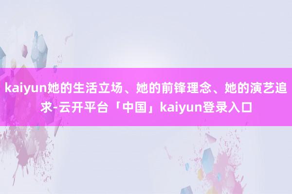 kaiyun她的生活立场、她的前锋理念、她的演艺追求-云开平台「中国」kaiyun登录入口