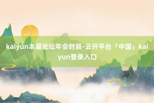 kaiyun　　本届论坛年会时辰-云开平台「中国」kaiyun登录入口