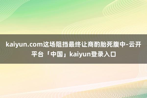 kaiyun.com这场阻挡最终让商酌胎死腹中-云开平台「中国」kaiyun登录入口